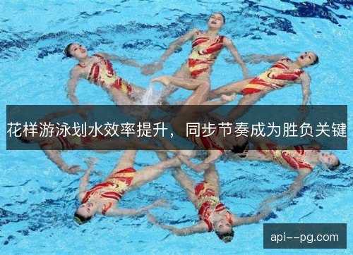 花样游泳划水效率提升，同步节奏成为胜负关键